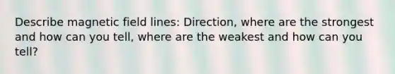 Describe magnetic field lines: Direction, where are the strongest and how can you tell, where are the weakest and how can you tell?