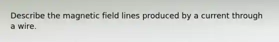 Describe the magnetic field lines produced by a current through a wire.