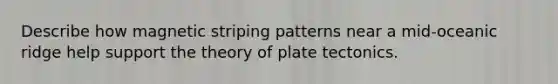 Describe how magnetic striping patterns near a mid-oceanic ridge help support the theory of plate tectonics.