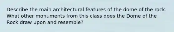 Describe the main architectural features of the dome of the rock. What other monuments from this class does the Dome of the Rock draw upon and resemble?