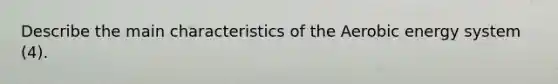 Describe the main characteristics of the Aerobic energy system (4).