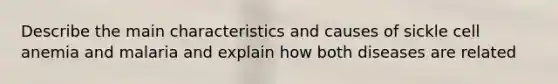 Describe the main characteristics and causes of sickle cell anemia and malaria and explain how both diseases are related