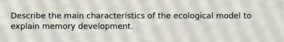 Describe the main characteristics of the ecological model to explain memory development.