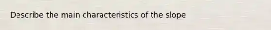 Describe the main characteristics of the slope