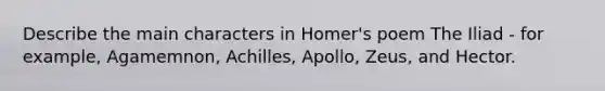 Describe the main characters in Homer's poem The Iliad - for example, Agamemnon, Achilles, Apollo, Zeus, and Hector.