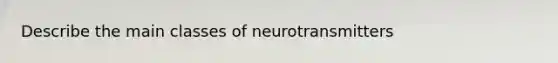 Describe the main classes of neurotransmitters