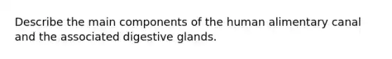 Describe the main components of the human alimentary canal and the associated digestive glands.