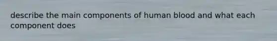 describe the main components of human blood and what each component does