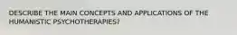 DESCRIBE THE MAIN CONCEPTS AND APPLICATIONS OF THE HUMANISTIC PSYCHOTHERAPIES?