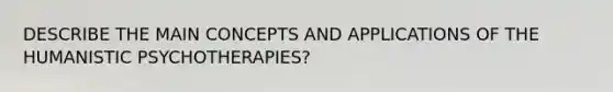 DESCRIBE THE MAIN CONCEPTS AND APPLICATIONS OF THE HUMANISTIC PSYCHOTHERAPIES?