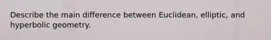 Describe the main difference between Euclidean, elliptic, and hyperbolic geometry.