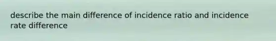 describe the main difference of incidence ratio and incidence rate difference