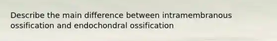 Describe the main difference between intramembranous ossification and endochondral ossification