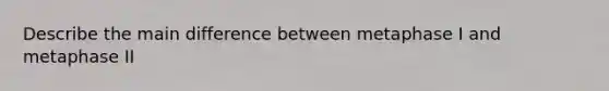 Describe the main difference between metaphase I and metaphase II