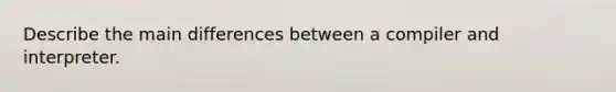 Describe the main differences between a compiler and interpreter.