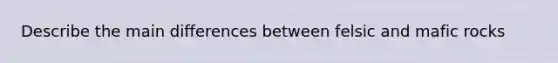 Describe the main differences between felsic and mafic rocks