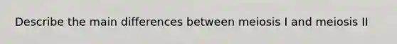 Describe the main differences between meiosis I and meiosis II