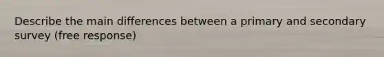 Describe the main differences between a primary and secondary survey (free response)
