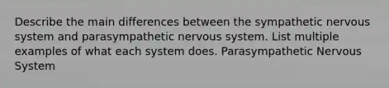 Describe the main differences between the sympathetic nervous system and parasympathetic nervous system. List multiple examples of what each system does. Parasympathetic Nervous System