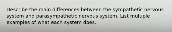 Describe the main differences between the sympathetic nervous system and parasympathetic nervous system. List multiple examples of what each system does.