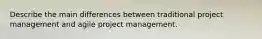 Describe the main differences between traditional project management and agile project management.