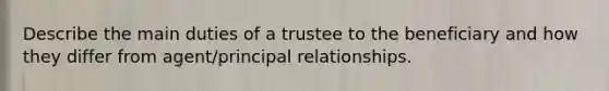 Describe the main duties of a trustee to the beneficiary and how they differ from agent/principal relationships.