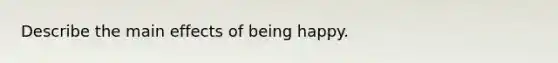 Describe the main effects of being happy.