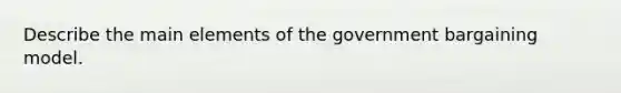 Describe the main elements of the government bargaining model.