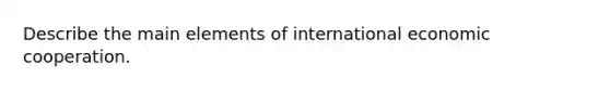 Describe the main elements of international economic cooperation.