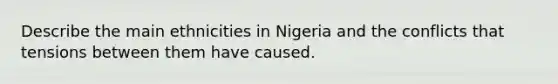 Describe the main ethnicities in Nigeria and the conflicts that tensions between them have caused.