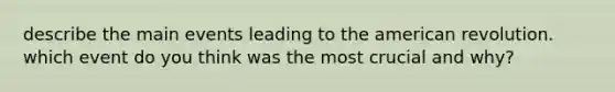 describe the main events leading to the american revolution. which event do you think was the most crucial and why?