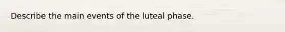 Describe the main events of the luteal phase.