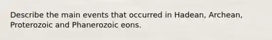 Describe the main events that occurred in Hadean, Archean, Proterozoic and Phanerozoic eons.