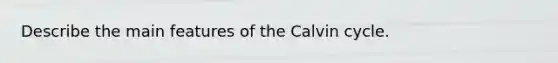 Describe the main features of the Calvin cycle.