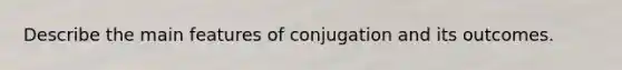 Describe the main features of conjugation and its outcomes.