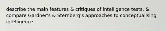 describe the main features & critiques of intelligence tests, & compare Gardner's & Sternberg's approaches to conceptualising intelligence