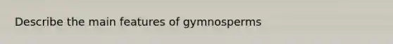 Describe the main features of gymnosperms