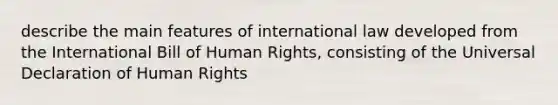 describe the main features of international law developed from the International Bill of Human Rights, consisting of the Universal Declaration of Human Rights