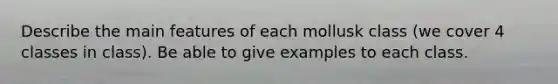 Describe the main features of each mollusk class (we cover 4 classes in class). Be able to give examples to each class.