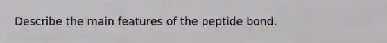 Describe the main features of the peptide bond.