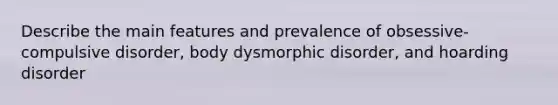 Describe the main features and prevalence of obsessive-compulsive disorder, body dysmorphic disorder, and hoarding disorder