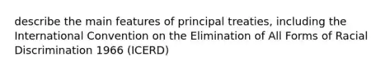 describe the main features of principal treaties, including the International Convention on the Elimination of All Forms of Racial Discrimination 1966 (ICERD)