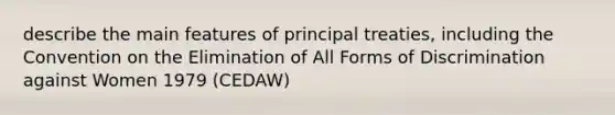 describe the main features of principal treaties, including the Convention on the Elimination of All Forms of Discrimination against Women 1979 (CEDAW)