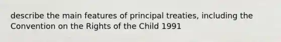 describe the main features of principal treaties, including the Convention on the Rights of the Child 1991