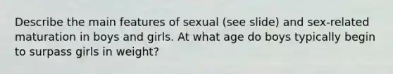 Describe the main features of sexual (see slide) and sex-related maturation in boys and girls. At what age do boys typically begin to surpass girls in weight?