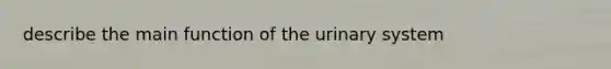 describe the main function of the urinary system