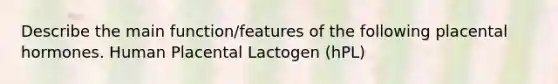 Describe the main function/features of the following placental hormones. Human Placental Lactogen (hPL)