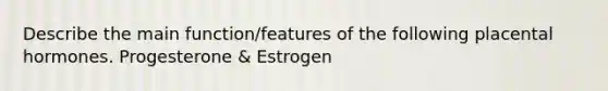 Describe the main function/features of the following placental hormones. Progesterone & Estrogen