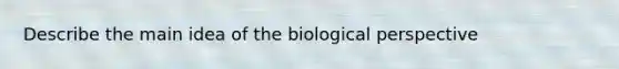 Describe the main idea of the biological perspective