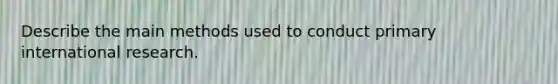 Describe the main methods used to conduct primary international research.